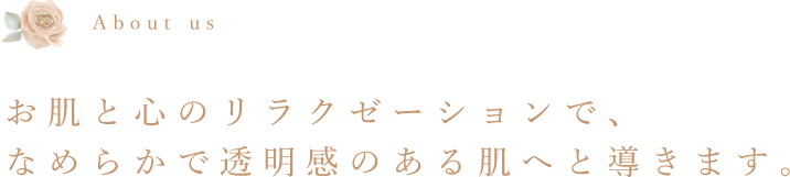 お肌と心のリラクゼーションで、なめらかで透明感のある肌へと導きます。